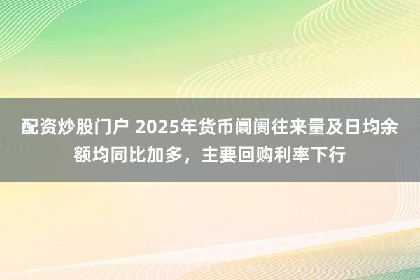 配资炒股门户 2025年货币阛阓往来量及日均余额均同比加多，主要回购利率下行
