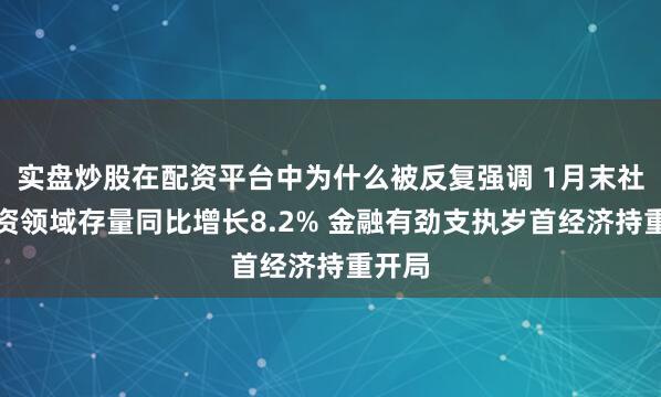 实盘炒股在配资平台中为什么被反复强调 1月末社会融资领域存量同比增长8.2% 金融有劲支执岁首经济持重开局