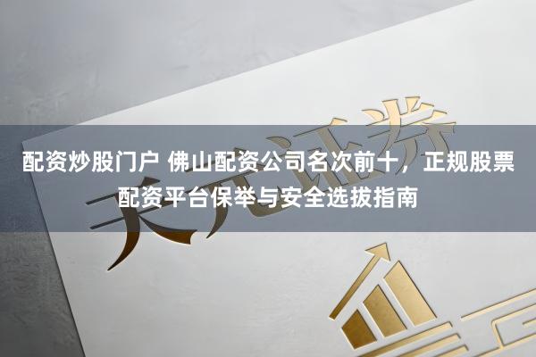 配资炒股门户 佛山配资公司名次前十，正规股票配资平台保举与安全选拔指南