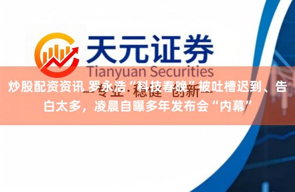 炒股配资资讯 罗永浩“科技春晚”被吐槽迟到、告白太多，凌晨自曝多年发布会“内幕”