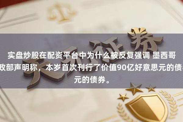 实盘炒股在配资平台中为什么被反复强调 墨西哥财政部声明称，本岁首次刊行了价值90亿好意思元的债券。
