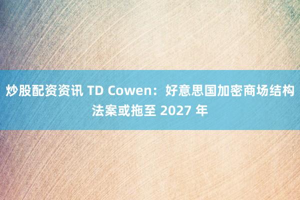 炒股配资资讯 TD Cowen：好意思国加密商场结构法案或拖至 2027 年