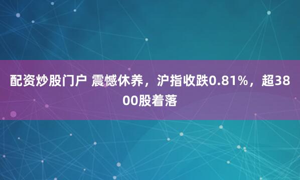 配资炒股门户 震憾休养，沪指收跌0.81%，超3800股着落