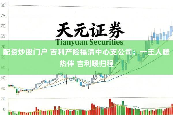 配资炒股门户 吉利产险福清中心支公司：一王人暖热伴 吉利暖归程