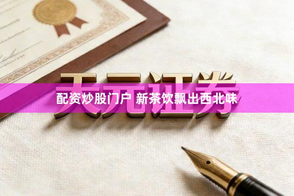 配资炒股门户 新茶饮飘出西北味