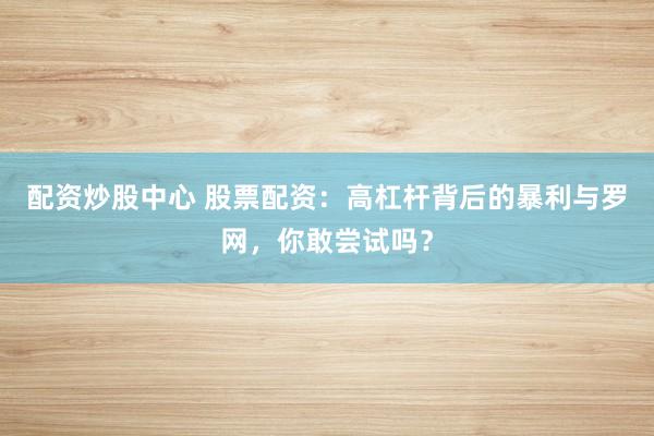 配资炒股中心 股票配资：高杠杆背后的暴利与罗网，你敢尝试吗？