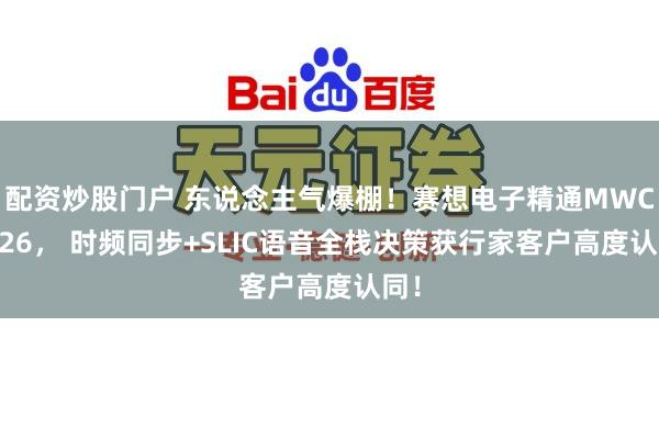 配资炒股门户 东说念主气爆棚！赛想电子精通MWC2026， 时频同步+SLIC语音全栈决策获行家客户高度认同！