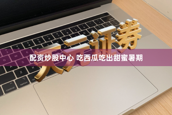 配资炒股中心 吃西瓜吃出甜蜜暑期