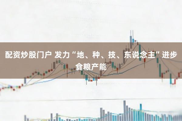 配资炒股门户 发力“地、种、技、东说念主”进步食粮产能