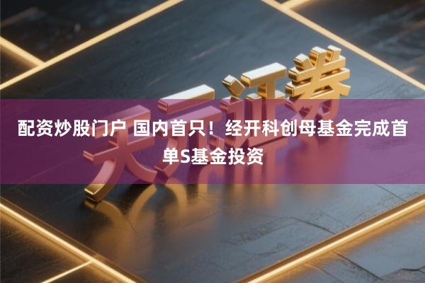 配资炒股门户 国内首只！经开科创母基金完成首单S基金投资