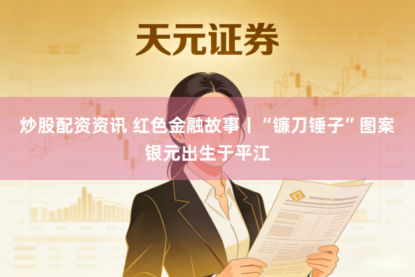 炒股配资资讯 红色金融故事丨“镰刀锤子”图案银元出生于平江