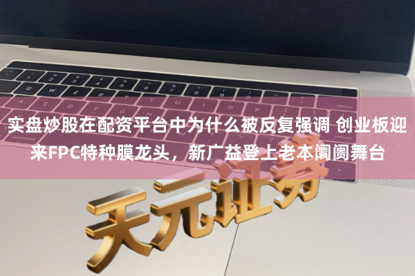 实盘炒股在配资平台中为什么被反复强调 创业板迎来FPC特种膜龙头，新广益登上老本阛阓舞台
