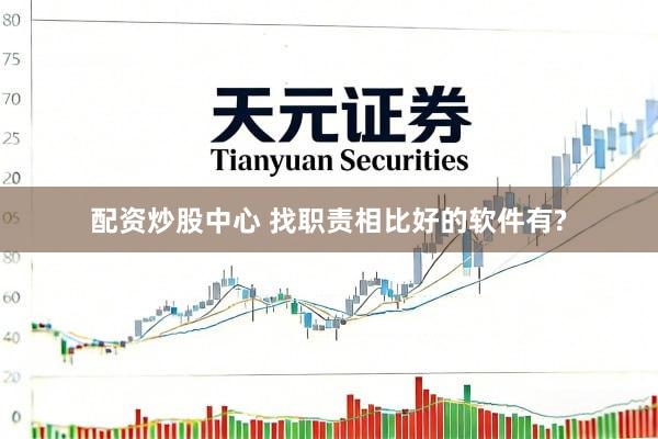 配资炒股中心 找职责相比好的软件有?