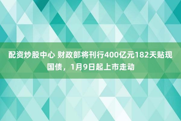 配资炒股中心 财政部将刊行400亿元182天贴现国债，1月9日起上市走动
