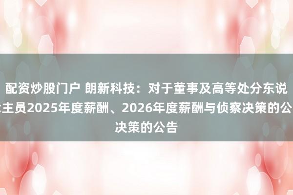 配资炒股门户 朗新科技：对于董事及高等处分东说念主员2025年度薪酬、2026年度薪酬与侦察决策的公告