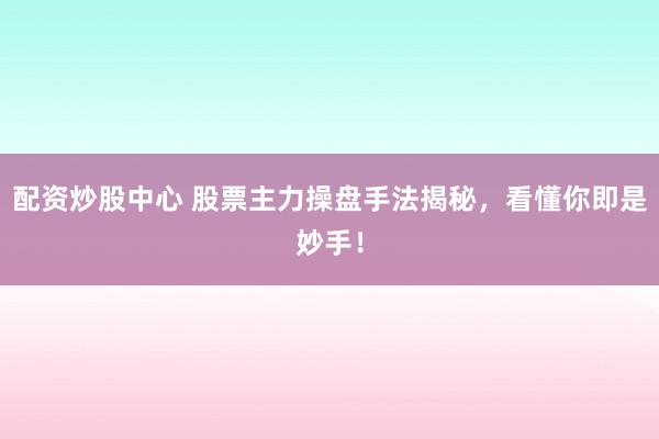 配资炒股中心 股票主力操盘手法揭秘，看懂你即是妙手！
