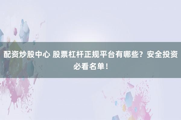 配资炒股中心 股票杠杆正规平台有哪些？安全投资必看名单！