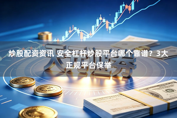 炒股配资资讯 安全杠杆炒股平台哪个靠谱？3大正规平台保举