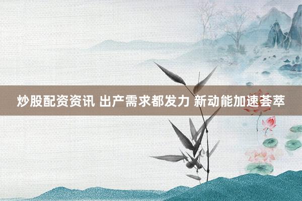 炒股配资资讯 出产需求都发力 新动能加速荟萃
