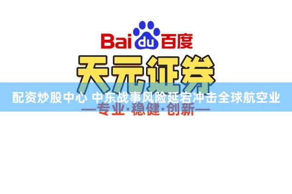 配资炒股中心 中东战事风险延宕冲击全球航空业