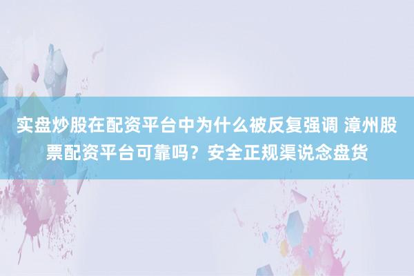 实盘炒股在配资平台中为什么被反复强调 漳州股票配资平台可靠吗？安全正规渠说念盘货