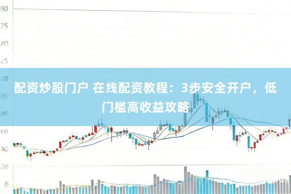 配资炒股门户 在线配资教程：3步安全开户，低门槛高收益攻略