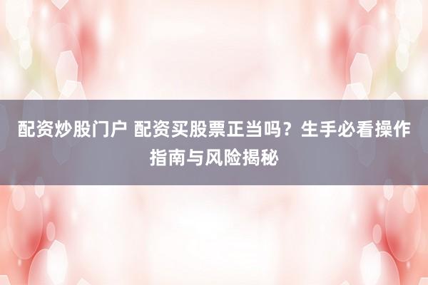 配资炒股门户 配资买股票正当吗？生手必看操作指南与风险揭秘