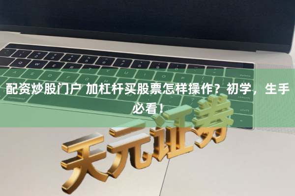 配资炒股门户 加杠杆买股票怎样操作？初学，生手必看！