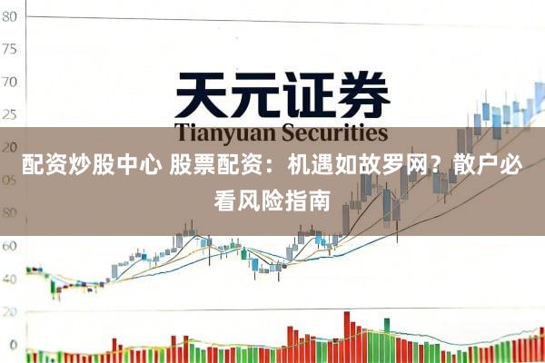 配资炒股中心 股票配资：机遇如故罗网？散户必看风险指南