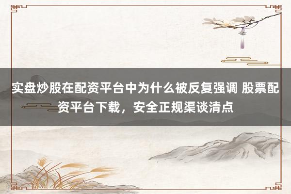 实盘炒股在配资平台中为什么被反复强调 股票配资平台下载，安全正规渠谈清点