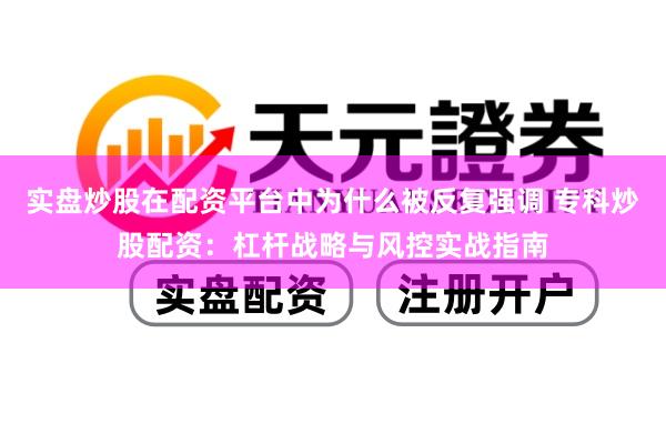 实盘炒股在配资平台中为什么被反复强调 专科炒股配资：杠杆战略与风控实战指南