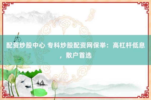 配资炒股中心 专科炒股配资网保举：高杠杆低息，散户首选