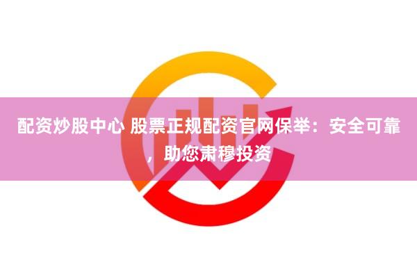 配资炒股中心 股票正规配资官网保举：安全可靠，助您肃穆投资