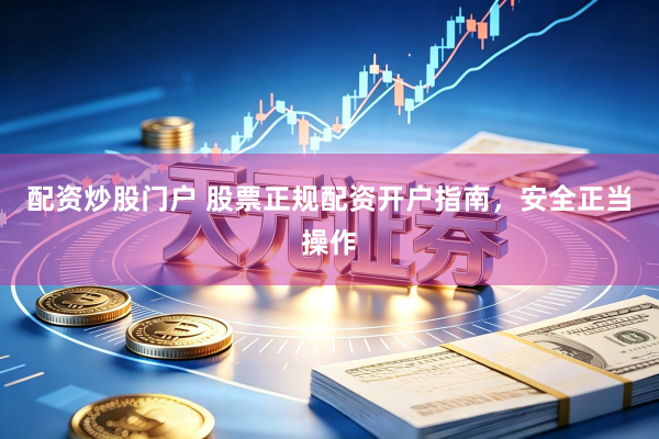 配资炒股门户 股票正规配资开户指南，安全正当操作