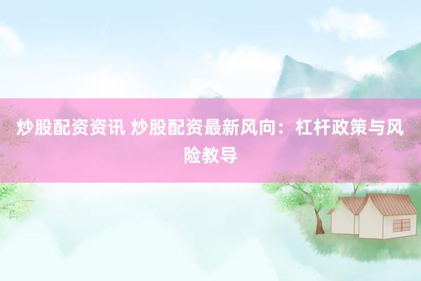 炒股配资资讯 炒股配资最新风向：杠杆政策与风险教导