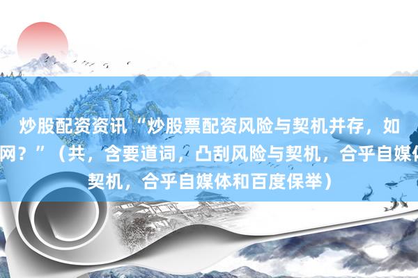 炒股配资资讯 “炒股票配资风险与契机并存，如何逃匿杠杆罗网？”（共，含要道词，凸刮风险与契机，合乎自媒体和百度保举）