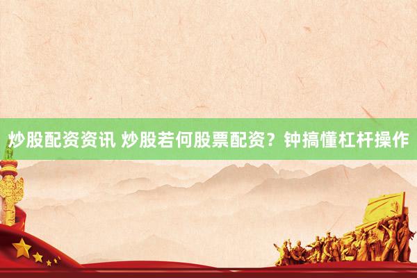 炒股配资资讯 炒股若何股票配资？钟搞懂杠杆操作