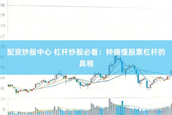 配资炒股中心 杠杆炒股必看：钟搞懂股票杠杆的真相