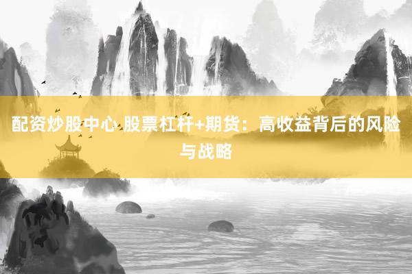 配资炒股中心 股票杠杆+期货：高收益背后的风险与战略