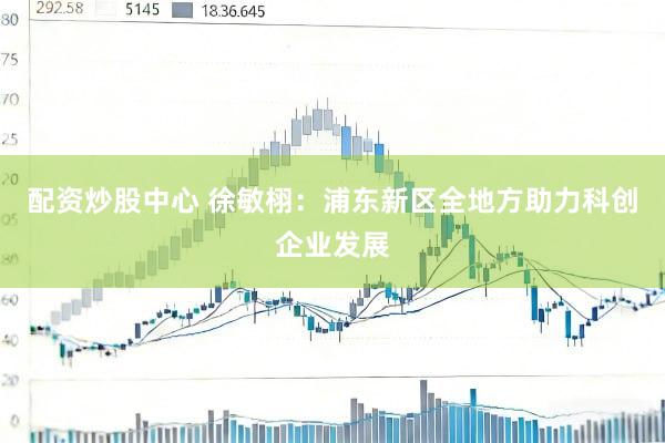 配资炒股中心 徐敏栩：浦东新区全地方助力科创企业发展