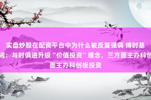 实盘炒股在配资平台中为什么被反复强调 博时基金江晨曦：与时俱进升级“价值投资”理念，三方面主办科创板投资