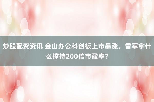 炒股配资资讯 金山办公科创板上市暴涨,雷军拿什么撑持200倍市盈率?