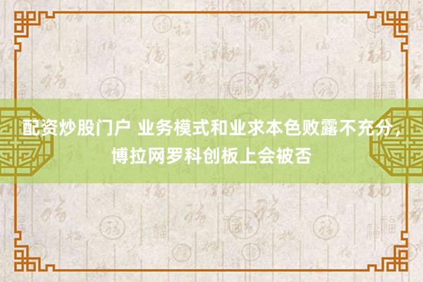 配资炒股门户 业务模式和业求本色败露不充分，博拉网罗科创板上会被否