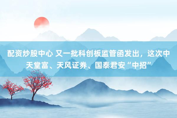 配资炒股中心 又一批科创板监管函发出，这次中天堂富、天风证券、国泰君安“中招”