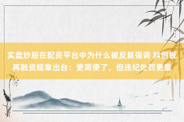 实盘炒股在配资平台中为什么被反复强调 科创板再融资规章出台：更简便了，但违纪处罚更重