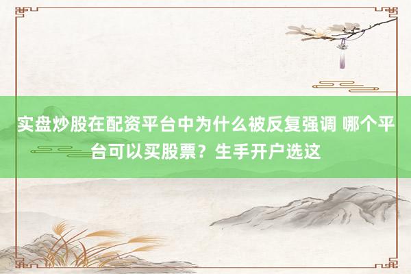 实盘炒股在配资平台中为什么被反复强调 哪个平台可以买股票？生手开户选这