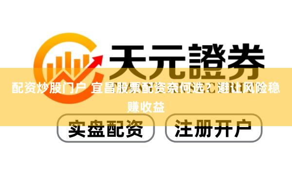 配资炒股门户 宜昌股票配资奈何选？避让风险稳赚收益