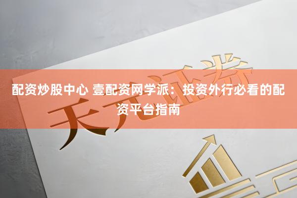 配资炒股中心 壹配资网学派：投资外行必看的配资平台指南
