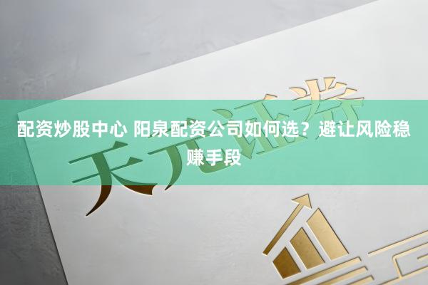配资炒股中心 阳泉配资公司如何选？避让风险稳赚手段