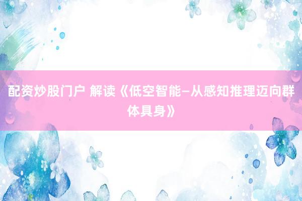 配资炒股门户 解读《低空智能—从感知推理迈向群体具身》
